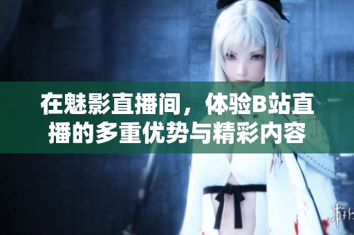 在魅影直播间，体验B站直播的多重优势与精彩内容