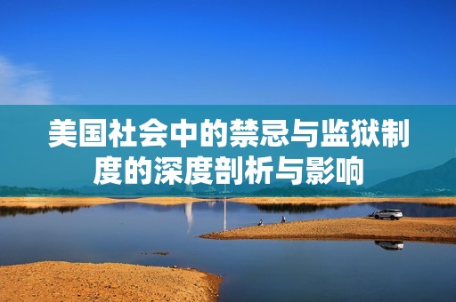美国社会中的禁忌与监狱制度的深度剖析与影响