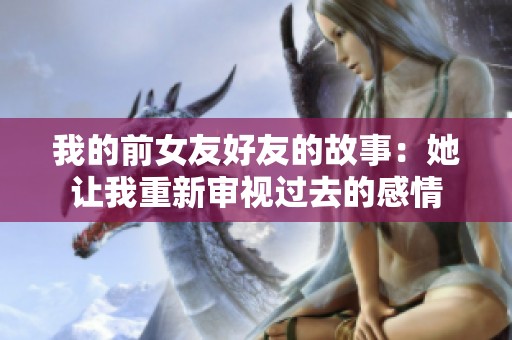 我的前女友好友的故事：她让我重新审视过去的感情
