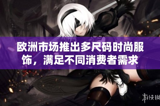 欧洲市场推出多尺码时尚服饰，满足不同消费者需求