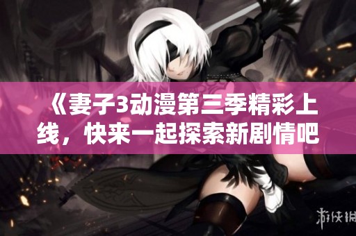 《妻子3动漫第三季精彩上线，快来一起探索新剧情吧》