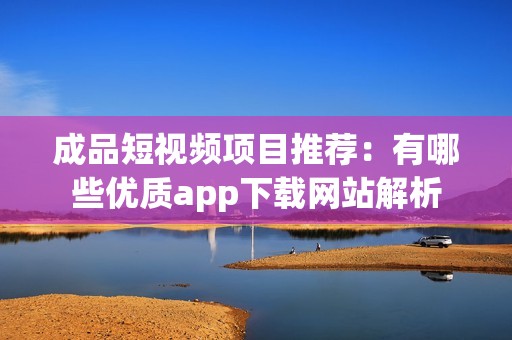 成品短视频项目推荐：有哪些优质app下载网站解析
