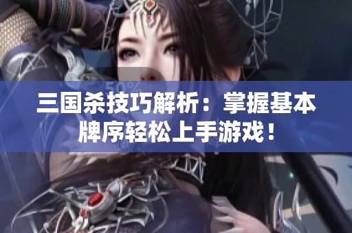 三国杀技巧解析：掌握基本牌序轻松上手游戏！