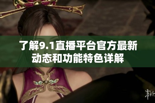 了解9.1直播平台官方最新动态和功能特色详解