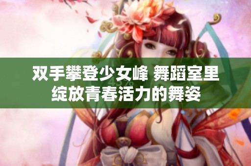 双手攀登少女峰 舞蹈室里绽放青春活力的舞姿