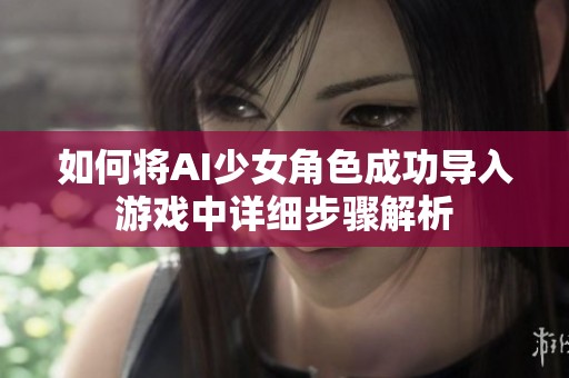 如何将AI少女角色成功导入游戏中详细步骤解析