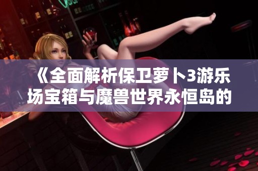 《全面解析保卫萝卜3游乐场宝箱与魔兽世界永恒岛的捉迷藏小邪子攻略》