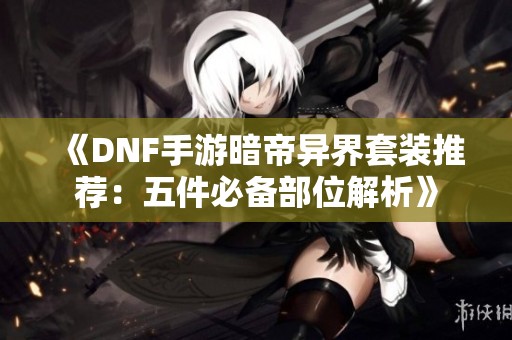 《DNF手游暗帝异界套装推荐：五件必备部位解析》
