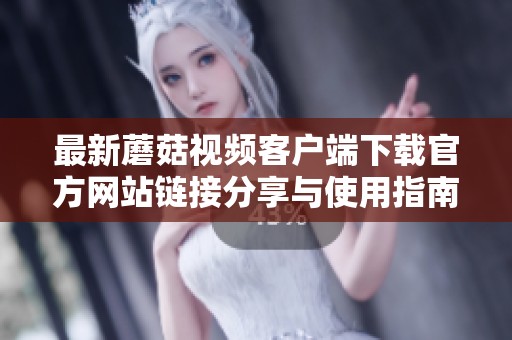 最新蘑菇视频客户端下载官方网站链接分享与使用指南