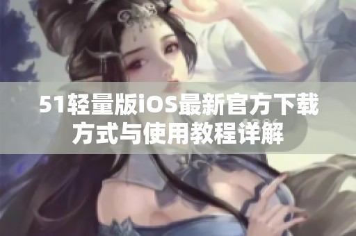 51轻量版iOS最新官方下载方式与使用教程详解