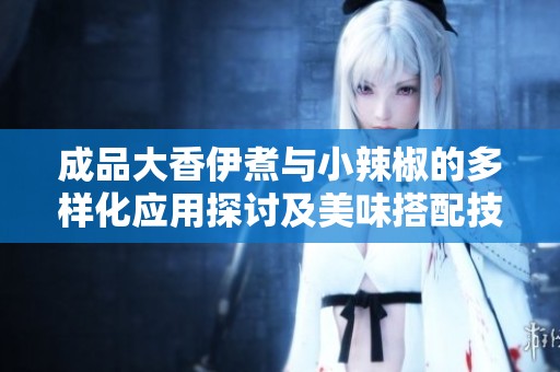 成品大香伊煮与小辣椒的多样化应用探讨及美味搭配技巧