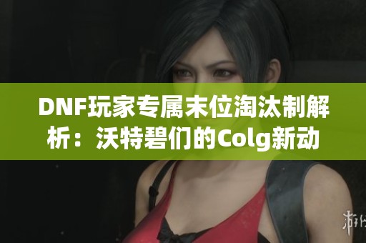 DNF玩家专属末位淘汰制解析：沃特碧们的Colg新动态