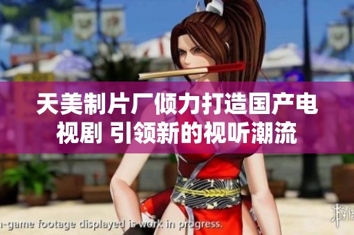 天美制片厂倾力打造国产电视剧 引领新的视听潮流