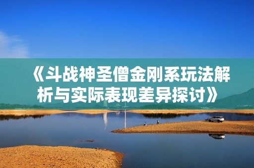 《斗战神圣僧金刚系玩法解析与实际表现差异探讨》