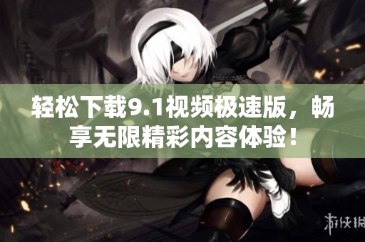 轻松下载9.1视频极速版，畅享无限精彩内容体验！