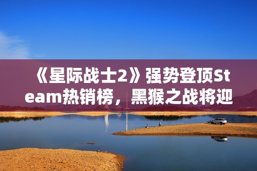 《星际战士2》强势登顶Steam热销榜，黑猴之战将迎来新挑战