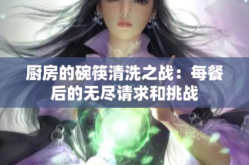 厨房的碗筷清洗之战：每餐后的无尽请求和挑战