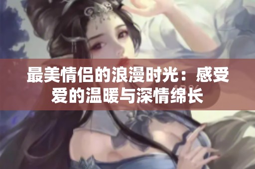 最美情侣的浪漫时光：感受爱的温暖与深情绵长