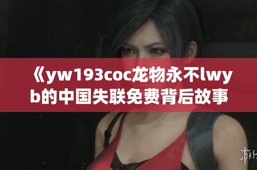 《yw193coc龙物永不lwyb的中国失联免费背后故事与真相探讨》