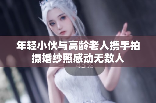 年轻小伙与高龄老人携手拍摄婚纱照感动无数人