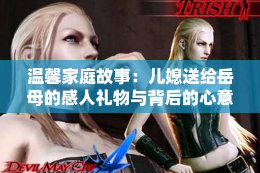 温馨家庭故事：儿媳送给岳母的感人礼物与背后的心意