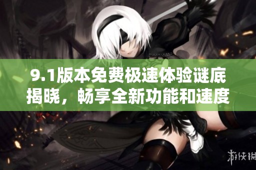 9.1版本免费极速体验谜底揭晓，畅享全新功能和速度提升