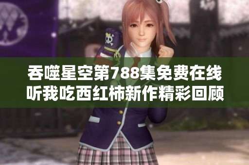 吞噬星空第788集免费在线听我吃西红柿新作精彩回顾