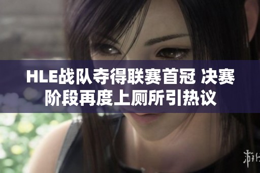 HLE战队夺得联赛首冠 决赛阶段再度上厕所引热议