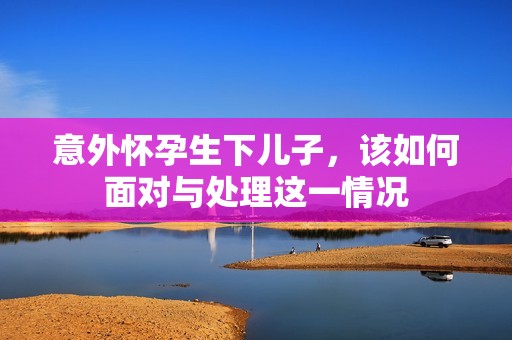 意外怀孕生下儿子，该如何面对与处理这一情况