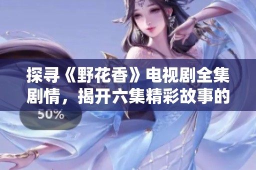 探寻《野花香》电视剧全集剧情，揭开六集精彩故事的秘密