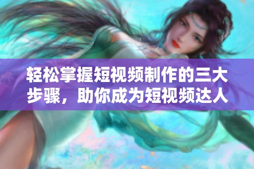 轻松掌握短视频制作的三大步骤，助你成为短视频达人