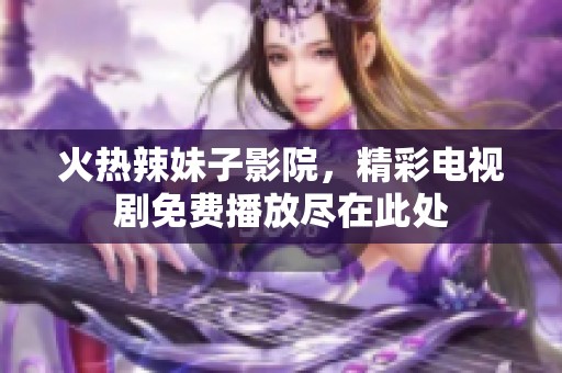 火热辣妹子影院，精彩电视剧免费播放尽在此处