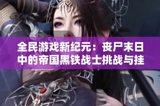 全民游戏新纪元：丧尸末日中的帝国黑铁战士挑战与挂机攻略