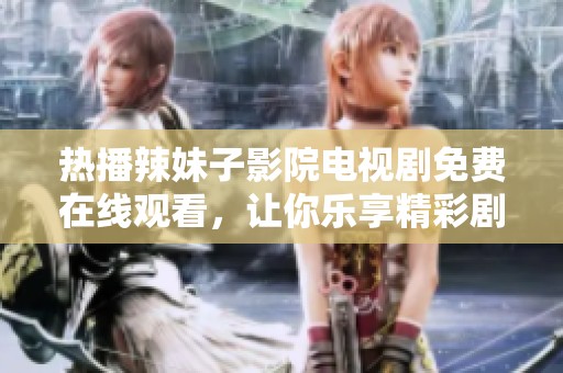 热播辣妹子影院电视剧免费在线观看，让你乐享精彩剧情