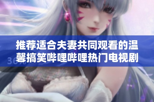 推荐适合夫妻共同观看的温馨搞笑哔哩哔哩热门电视剧