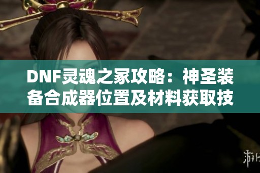 DNF灵魂之冢攻略：神圣装备合成器位置及材料获取技巧详解