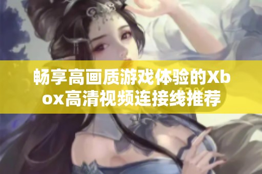 畅享高画质游戏体验的Xbox高清视频连接线推荐