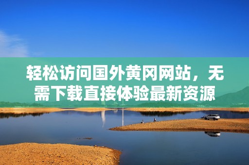 轻松访问国外黄冈网站，无需下载直接体验最新资源