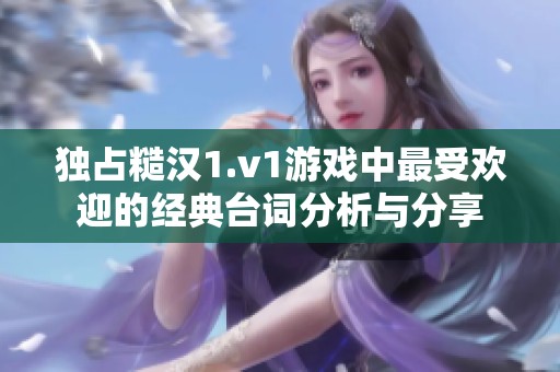 独占糙汉1.v1游戏中最受欢迎的经典台词分析与分享