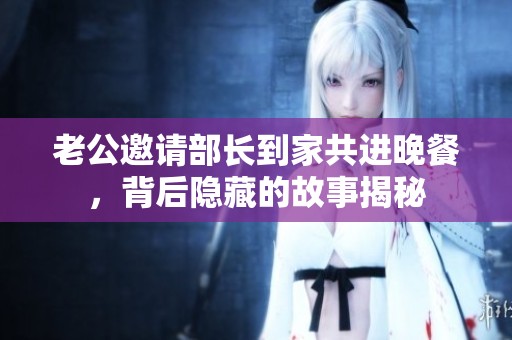 老公邀请部长到家共进晚餐，背后隐藏的故事揭秘