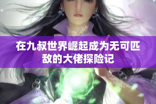 在九叔世界崛起成为无可匹敌的大佬探险记
