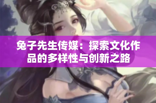 兔子先生传媒：探索文化作品的多样性与创新之路