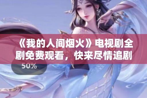 《我的人间烟火》电视剧全剧免费观看，快来尽情追剧吧！