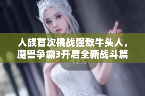 人族首次挑战强敌牛头人，魔兽争霸3开启全新战斗篇章