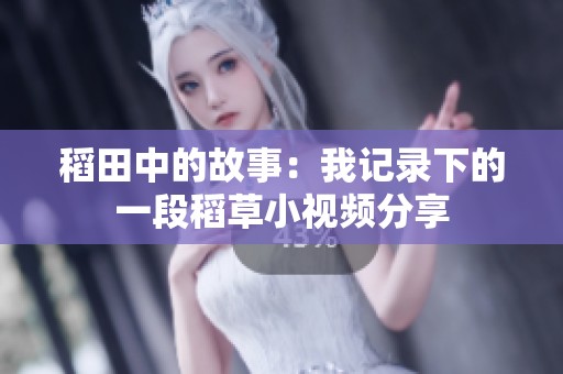 稻田中的故事：我记录下的一段稻草小视频分享