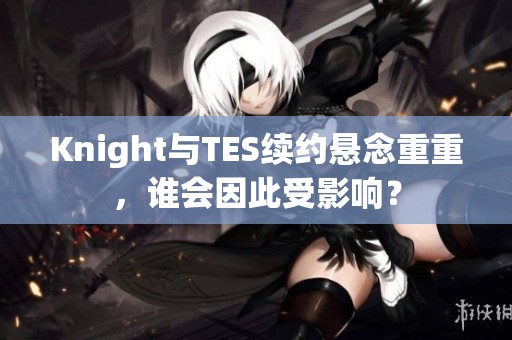 Knight与TES续约悬念重重，谁会因此受影响？