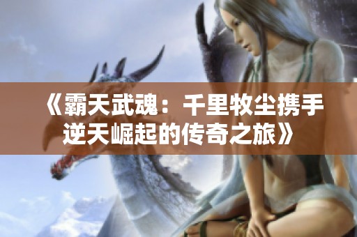 《霸天武魂：千里牧尘携手逆天崛起的传奇之旅》