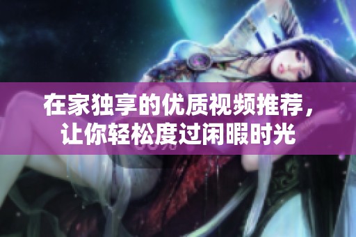 在家独享的优质视频推荐，让你轻松度过闲暇时光