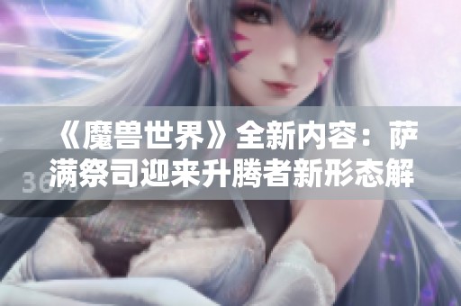 《魔兽世界》全新内容：萨满祭司迎来升腾者新形态解析