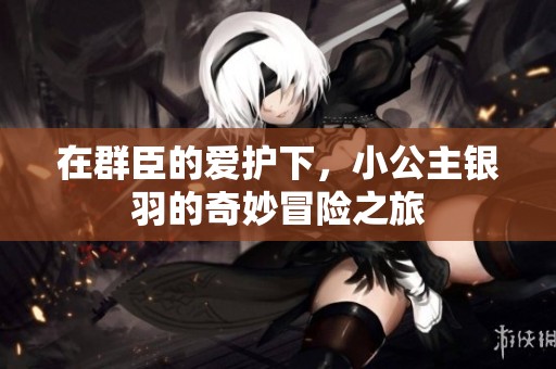 在群臣的爱护下，小公主银羽的奇妙冒险之旅